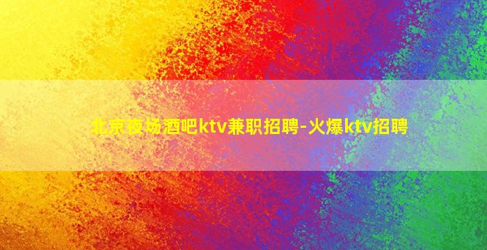 北京夜场酒吧ktv兼职招聘-火爆ktv招聘